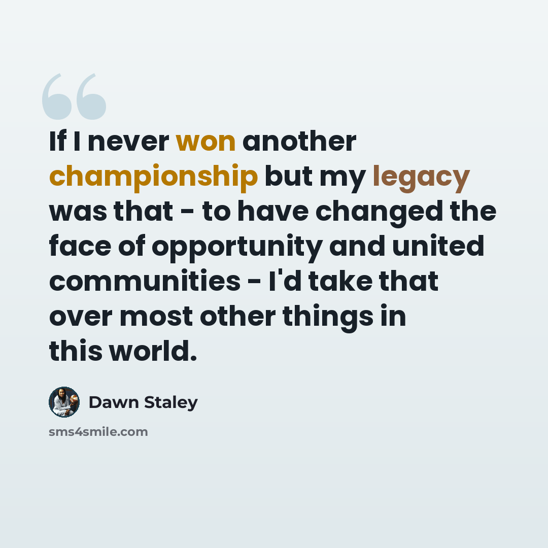 “If I never won another championship but my legacy was that - to have changed the face of opportunity and united communities - I'd take that over most other things in this world.” quote by Dawn Staley