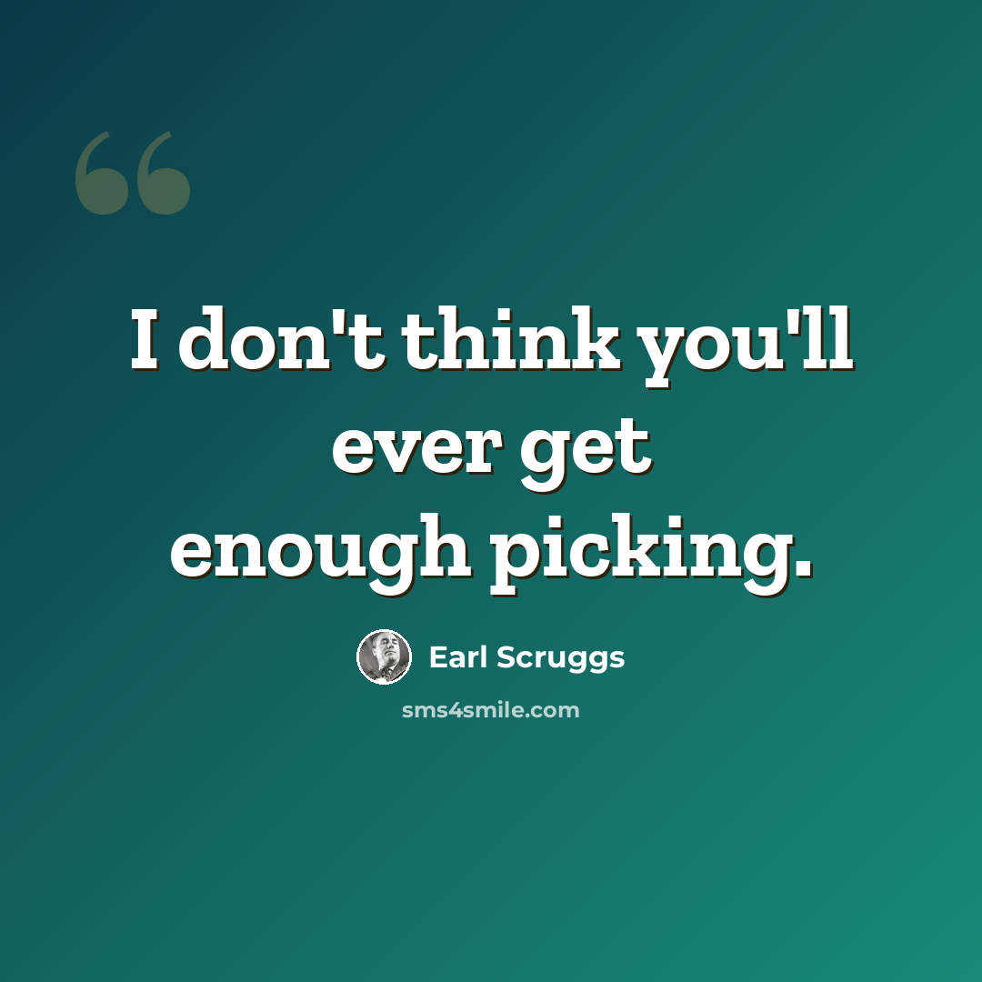 “I don't think you'll ever get enough picking.” quote by Earl Scruggs