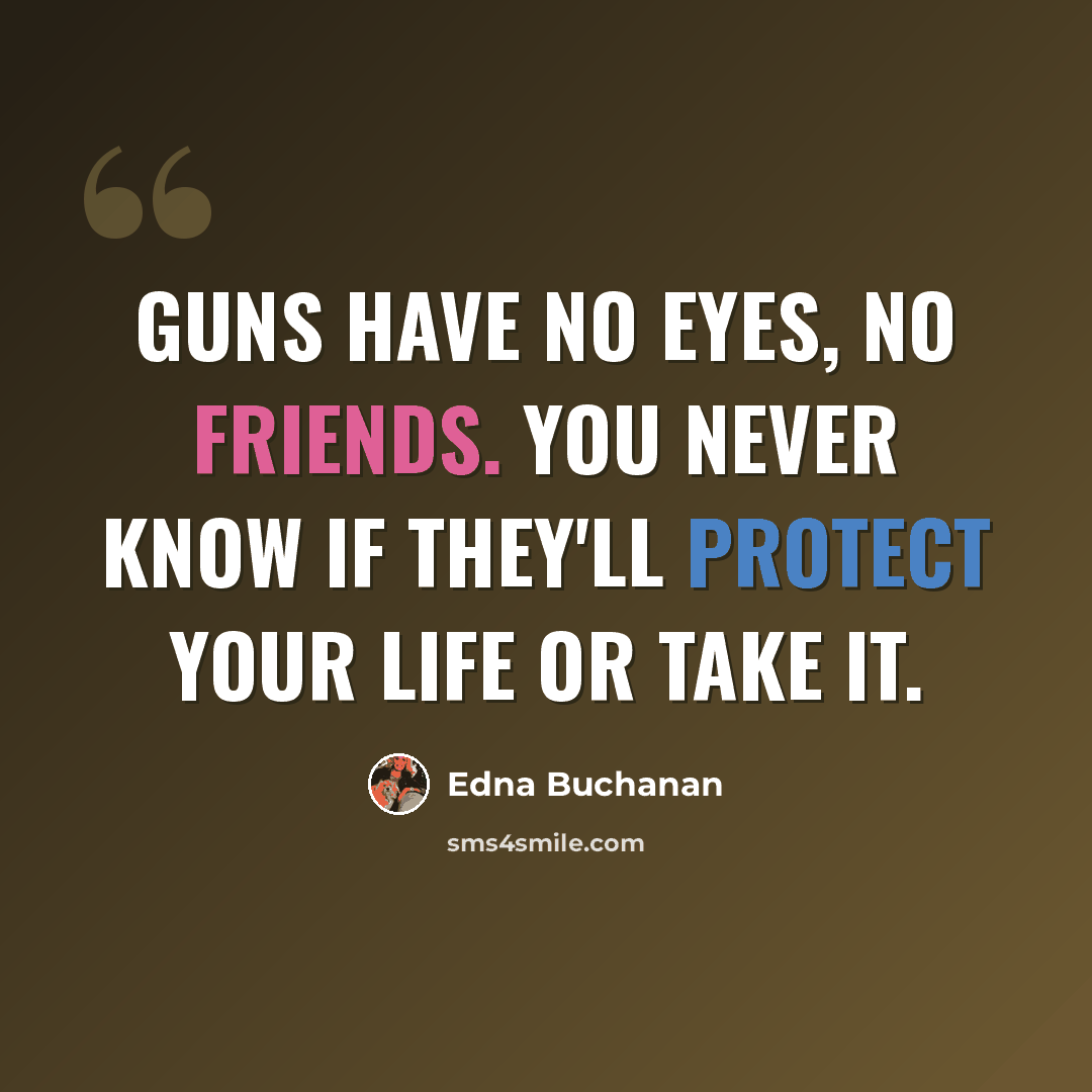 “Guns have no eyes, no friends. You never know if they'll protect your life or take it.” quote by Edna Buchanan