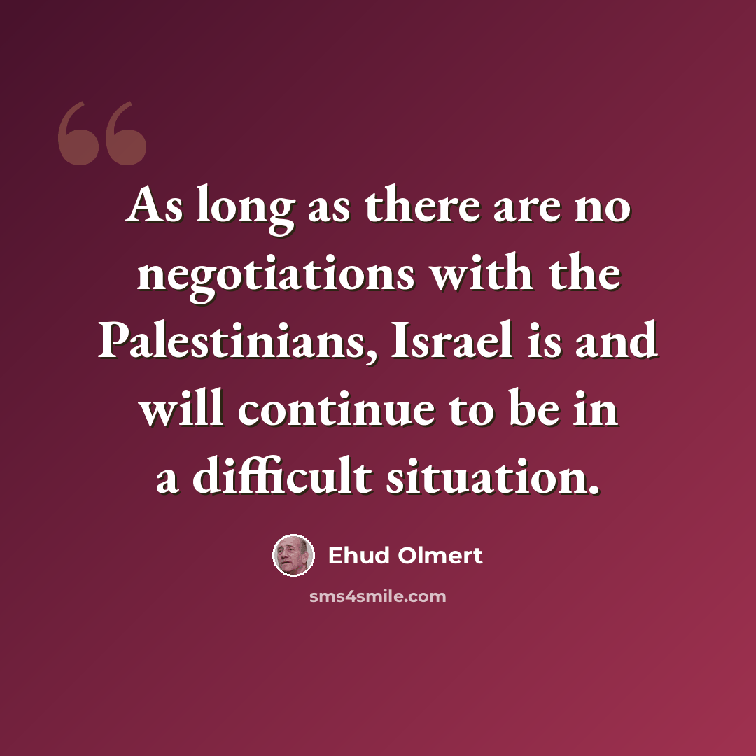 “As long as there are no negotiations with the Palestinians, Israel is and will continue to be in a difficult situation.” quote by Ehud Olmert