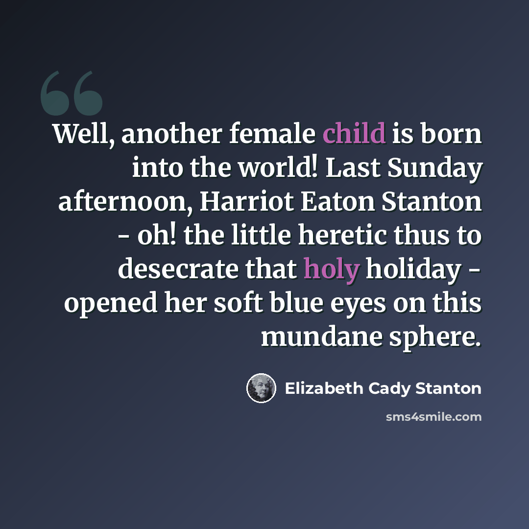 “Well, another female child is born into the world! Last Sunday afternoon, Harriot Eaton Stanton - oh! the little heretic thus to desecrate that holy holiday - opened her soft blue eyes on this mundane sphere.” quote by Elizabeth Cady Stanton