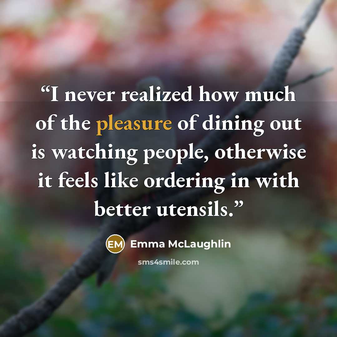 “I never realized how much of the pleasure of dining out is watching people, otherwise it feels like ordering in with better utensils.” quote by Emma McLaughlin