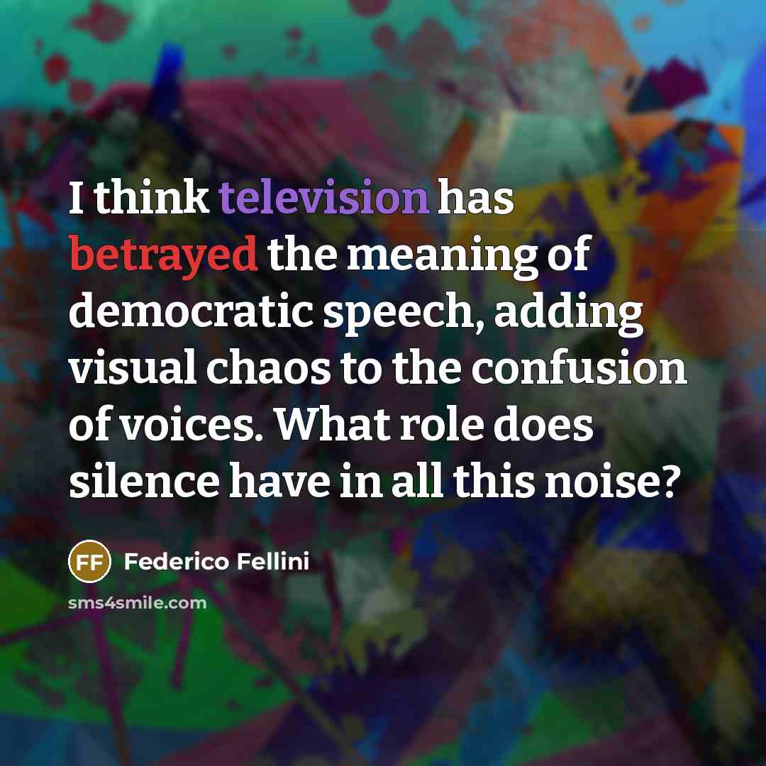 “I think television has betrayed the meaning of democratic speech, adding visual chaos to the confusion of voices. What role does silence have in all this noise?” quote by Federico Fellini