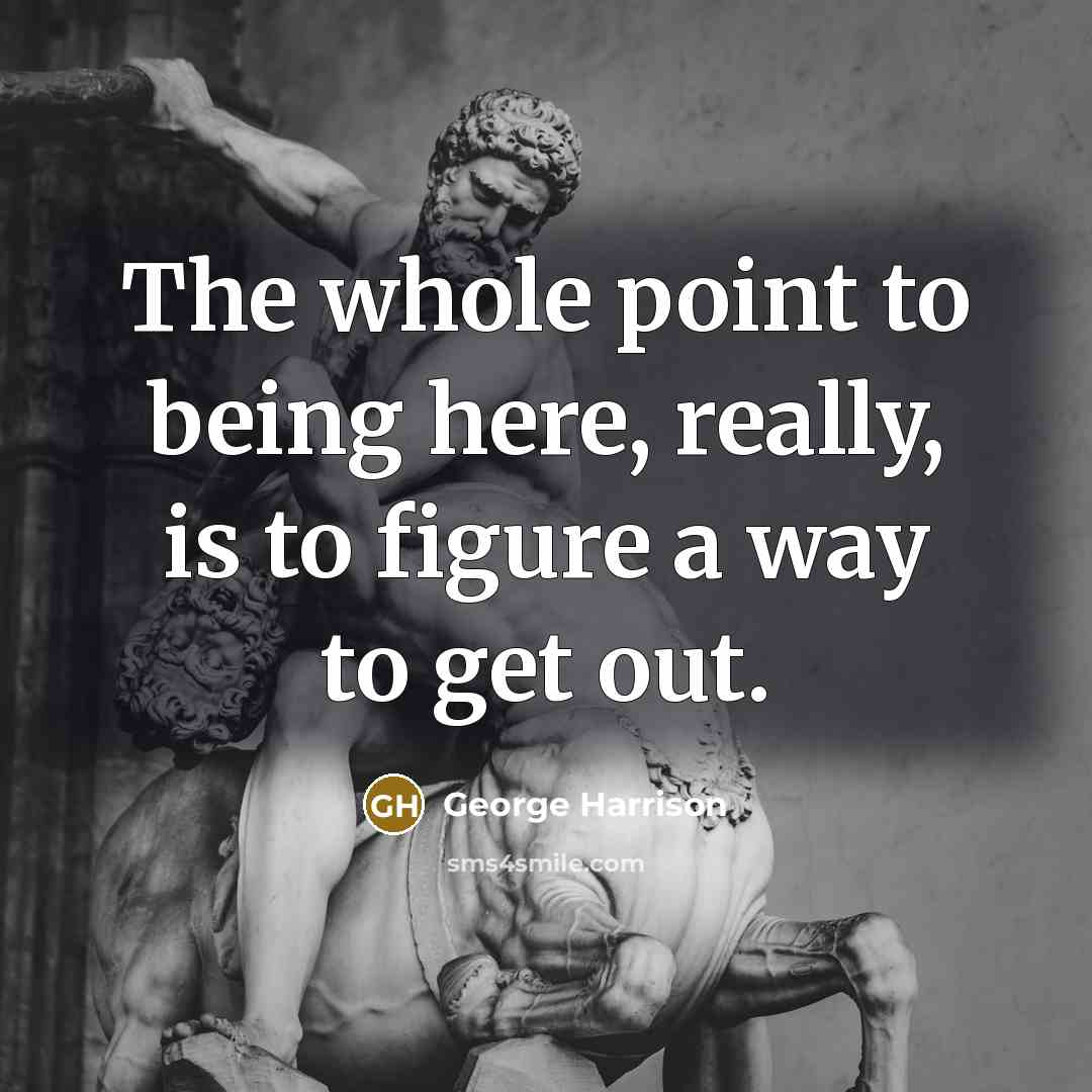 “The whole point to being here, really, is to figure a way to get out.” quote by George Harrison