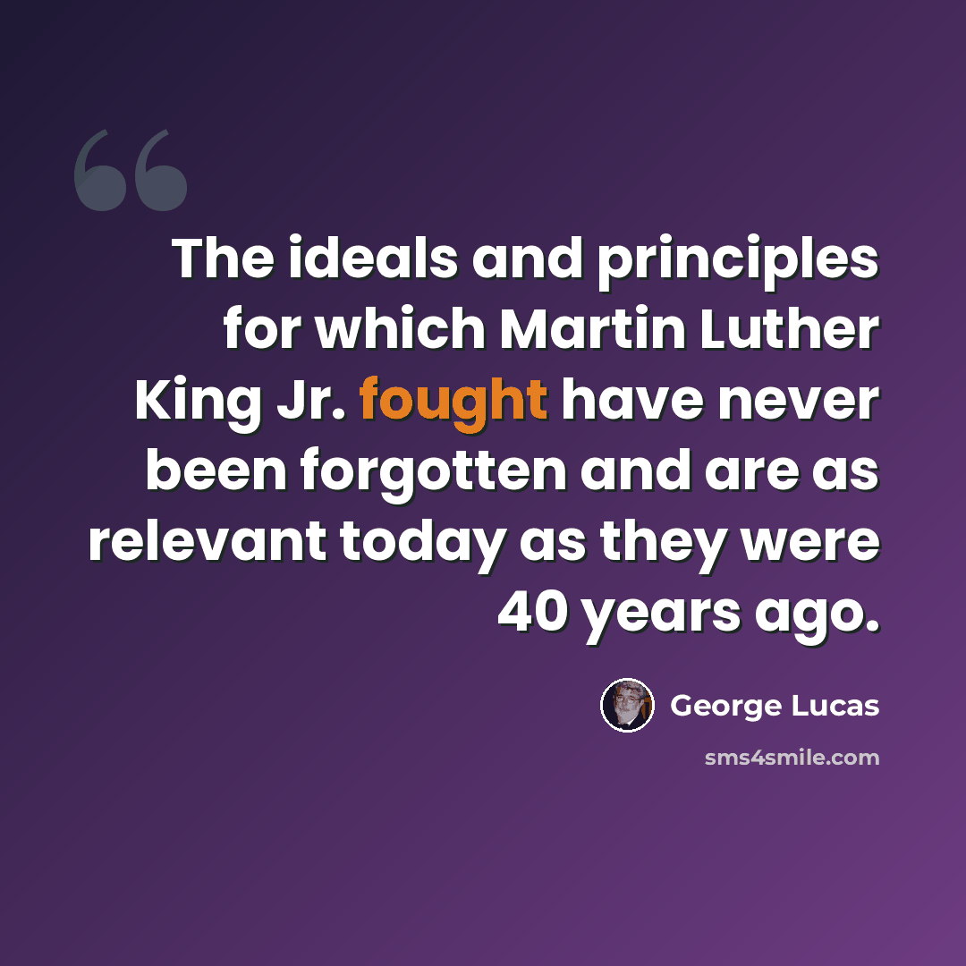 “The ideals and principles for which Martin Luther King Jr. fought have never been forgotten and are as relevant today as they were 40 years ago.” quote by George Lucas