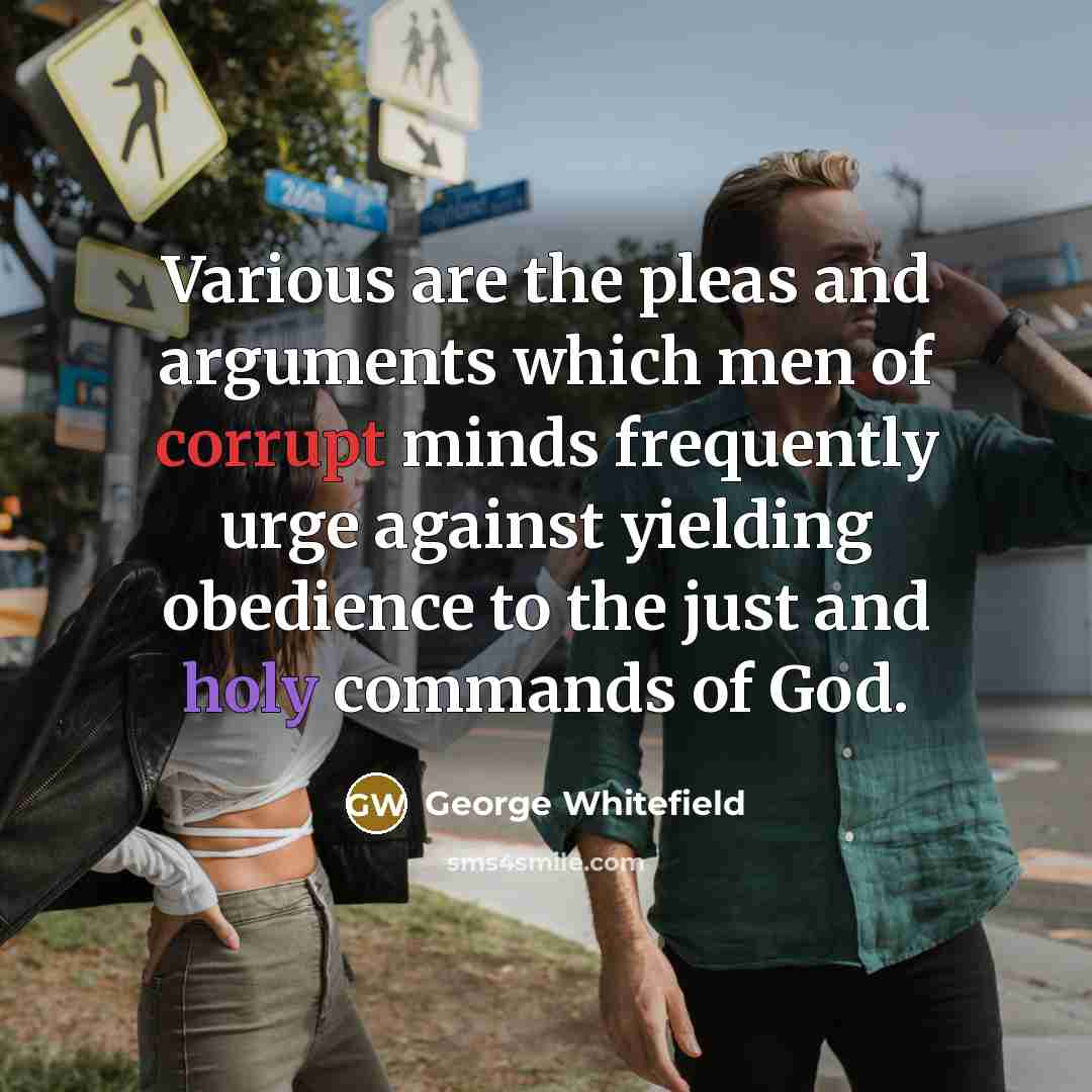 “Various are the pleas and arguments which men of corrupt minds frequently urge against yielding obedience to the just and holy commands of God.” quote by George Whitefield