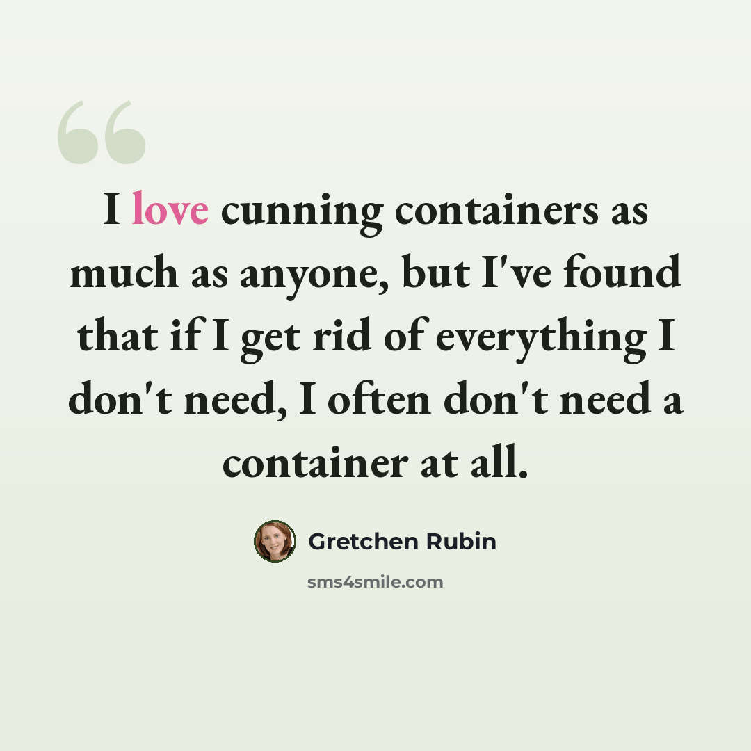 “I love cunning containers as much as anyone, but I've found that if I get rid of everything I don't need, I often don't need a container at all.” quote by Gretchen Rubin