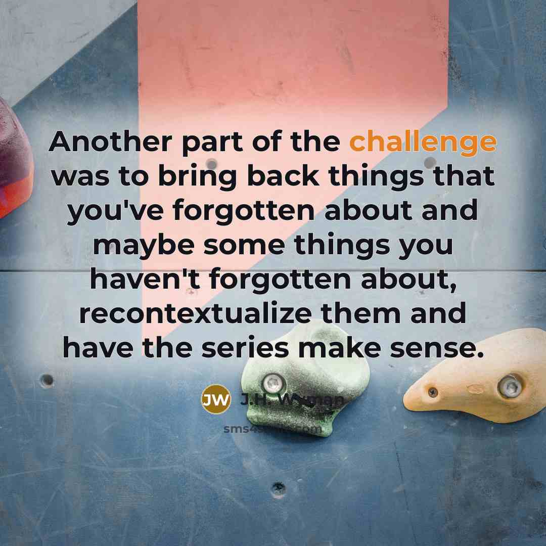 “Another part of the challenge was to bring back things that you've forgotten about and maybe some things you haven't forgotten about, recontextualize them and have the series make sense.” quote by J.H. Wyman