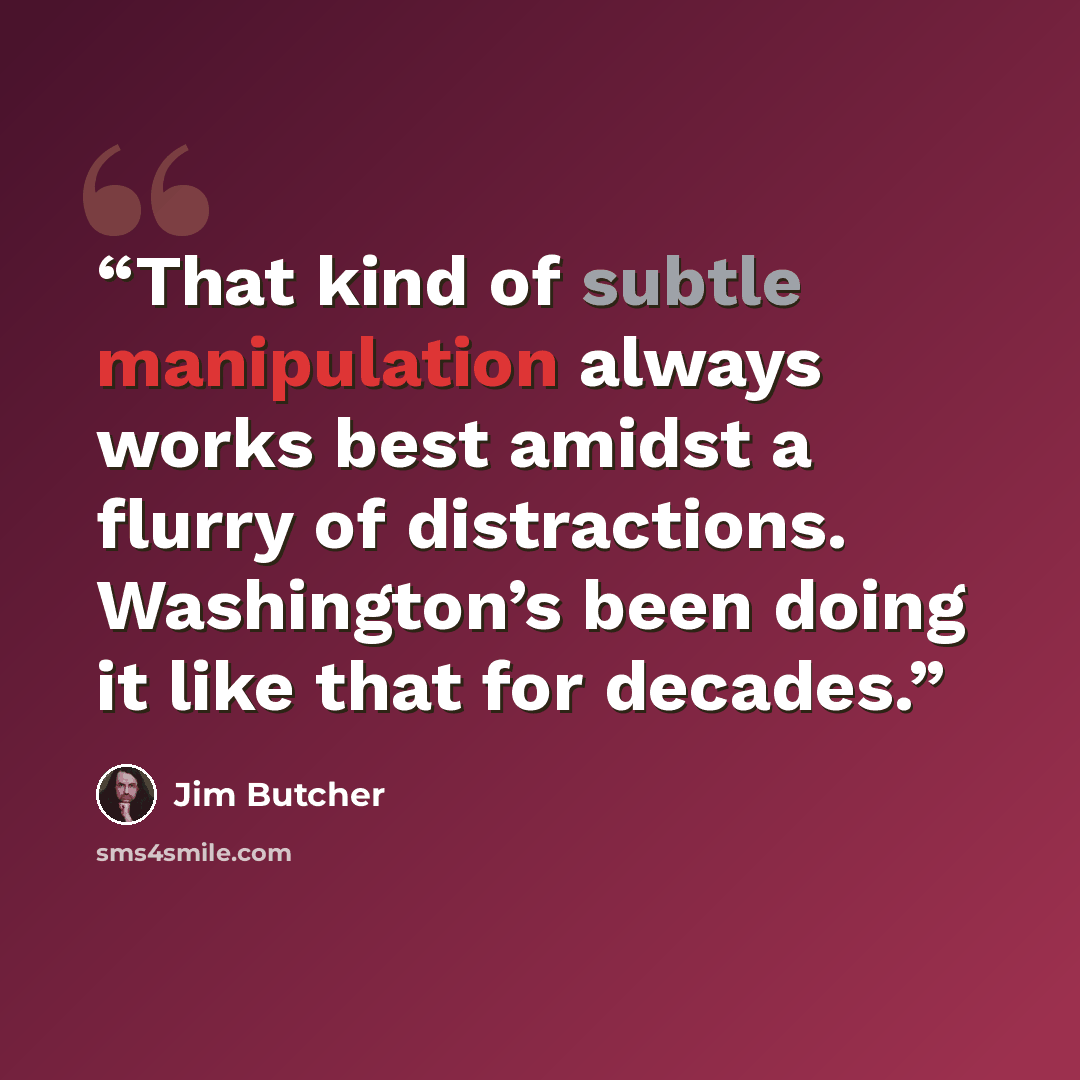“That kind of subtle manipulation always works best amidst a flurry of distractions. Washington’s been doing it like that for decades.” quote by Jim Butcher