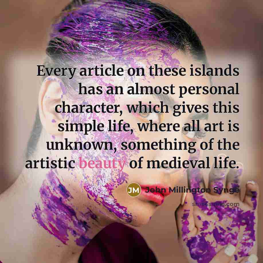“Every article on these islands has an almost personal character, which gives this simple life, where all art is unknown, something of the artistic beauty of medieval life.” quote by John Millington Synge