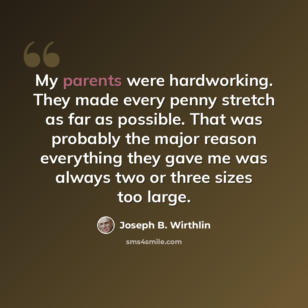 “My parents were hardworking. They made every penny stretch as far as possible. That was probably the major reason everything they gave me was always two or three sizes too large.” quote by Joseph B. Wirthlin