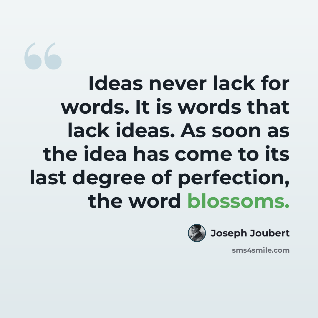 “Ideas never lack for words. It is words that lack ideas. As soon as the idea has come to its last degree of perfection, the word blossoms.” quote by Joseph Joubert