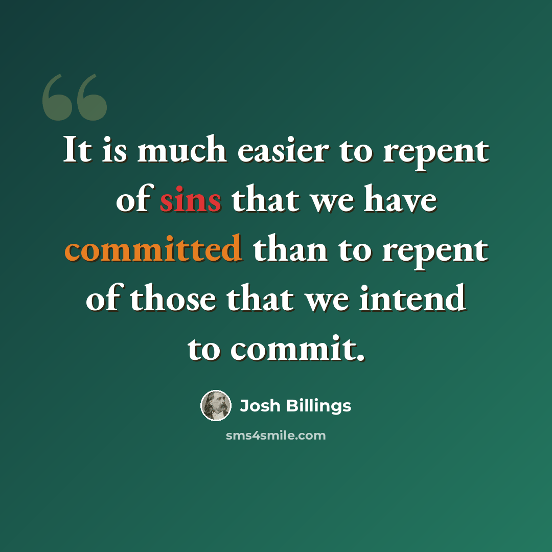 “It is much easier to repent of sins that we have committed than to repent of those that we intend to commit.” quote by Josh Billings