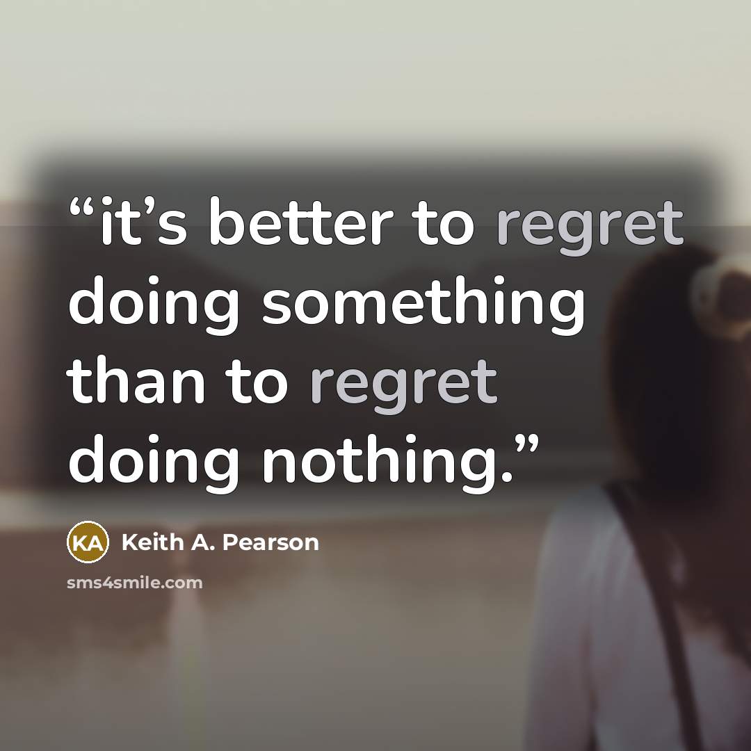 “it’s better to regret doing something than to regret doing nothing.” quote by Keith A. Pearson