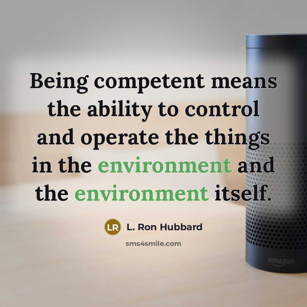 “Being competent means the ability to control and operate the things in the environment and the environment itself.” quote by L. Ron Hubbard