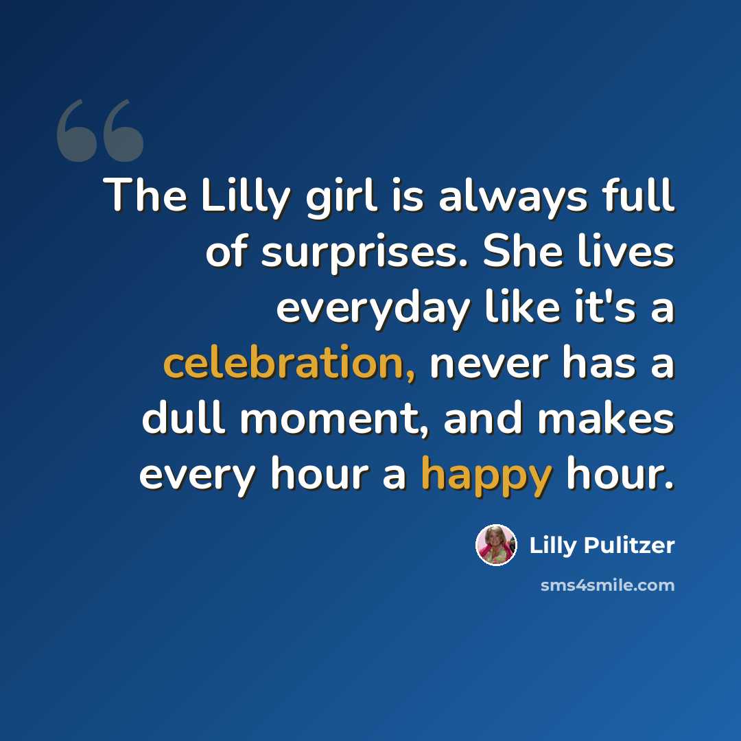 “The Lilly girl is always full of surprises. She lives everyday like it's a celebration, never has a dull moment, and makes every hour a happy hour.” quote by Lilly Pulitzer