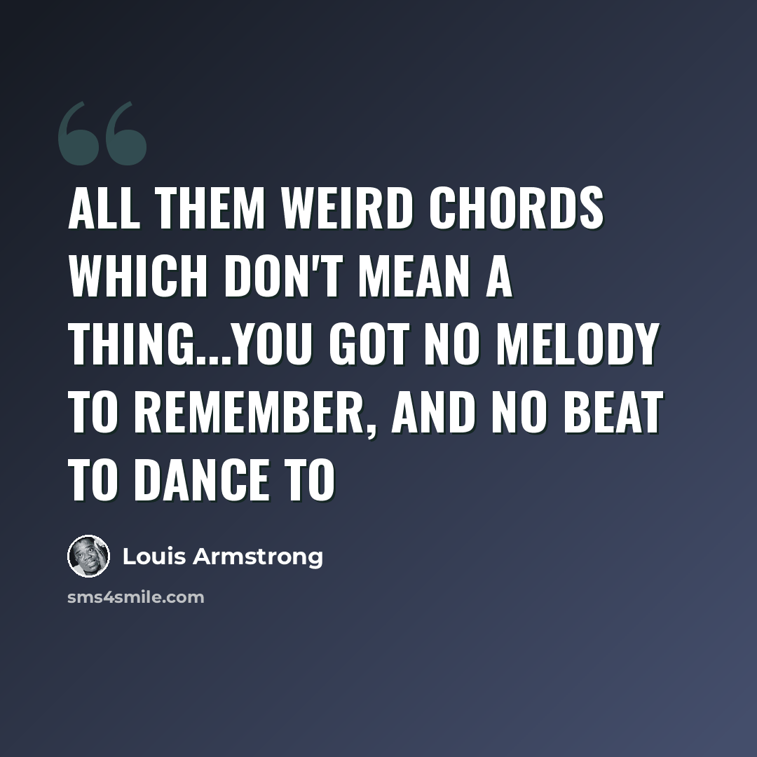 “All them weird chords which don't mean a thing...you got no melody to remember, and no beat to dance to” quote by Louis Armstrong