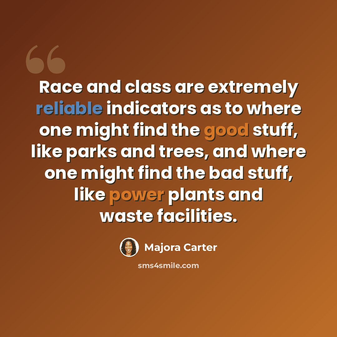 “Race and class are extremely reliable indicators as to where one might find the good stuff, like parks and trees, and where one might find the bad stuff, like power plants and waste facilities.” quote by Majora Carter