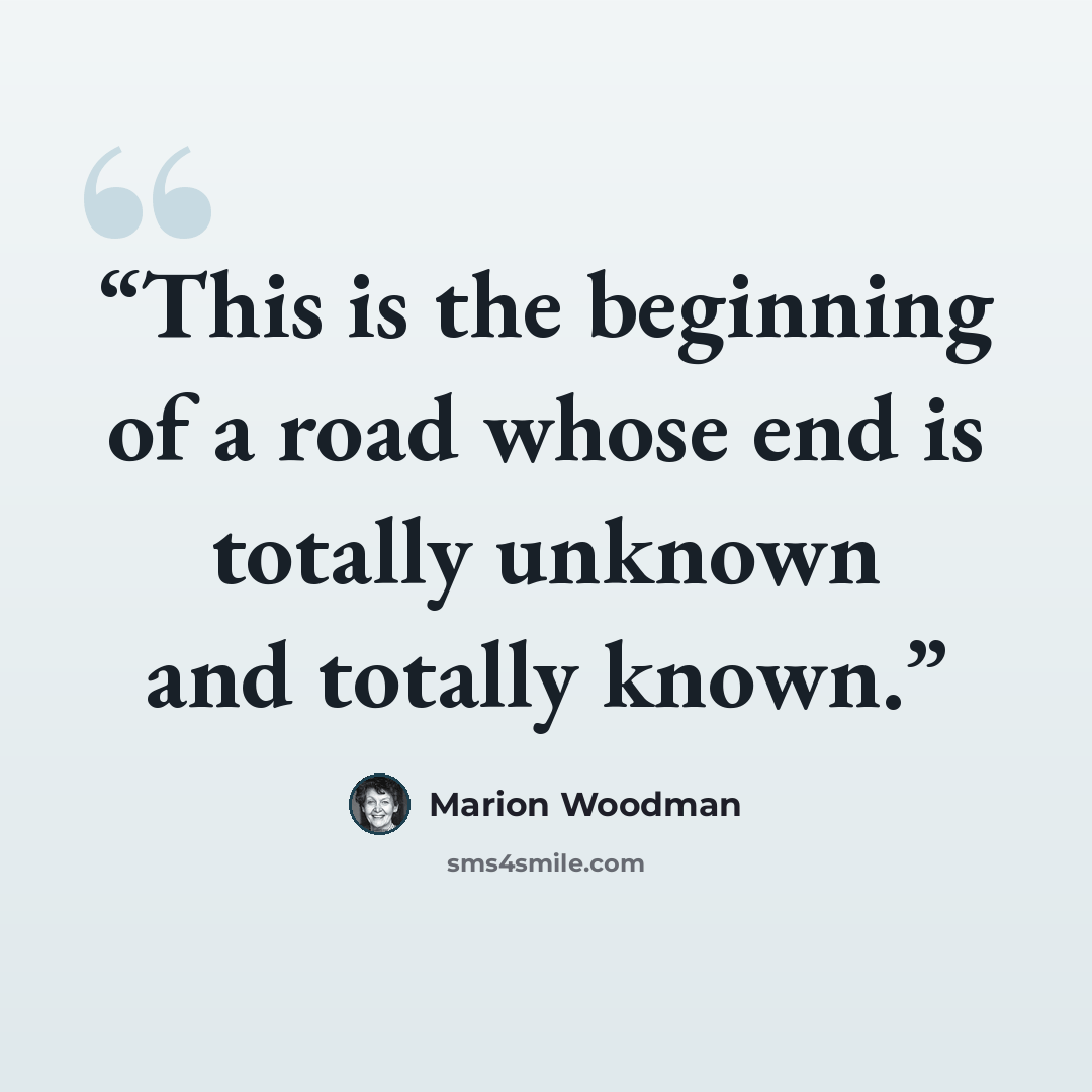 “This is the beginning of a road whose end is totally unknown and totally known.” quote by Marion Woodman