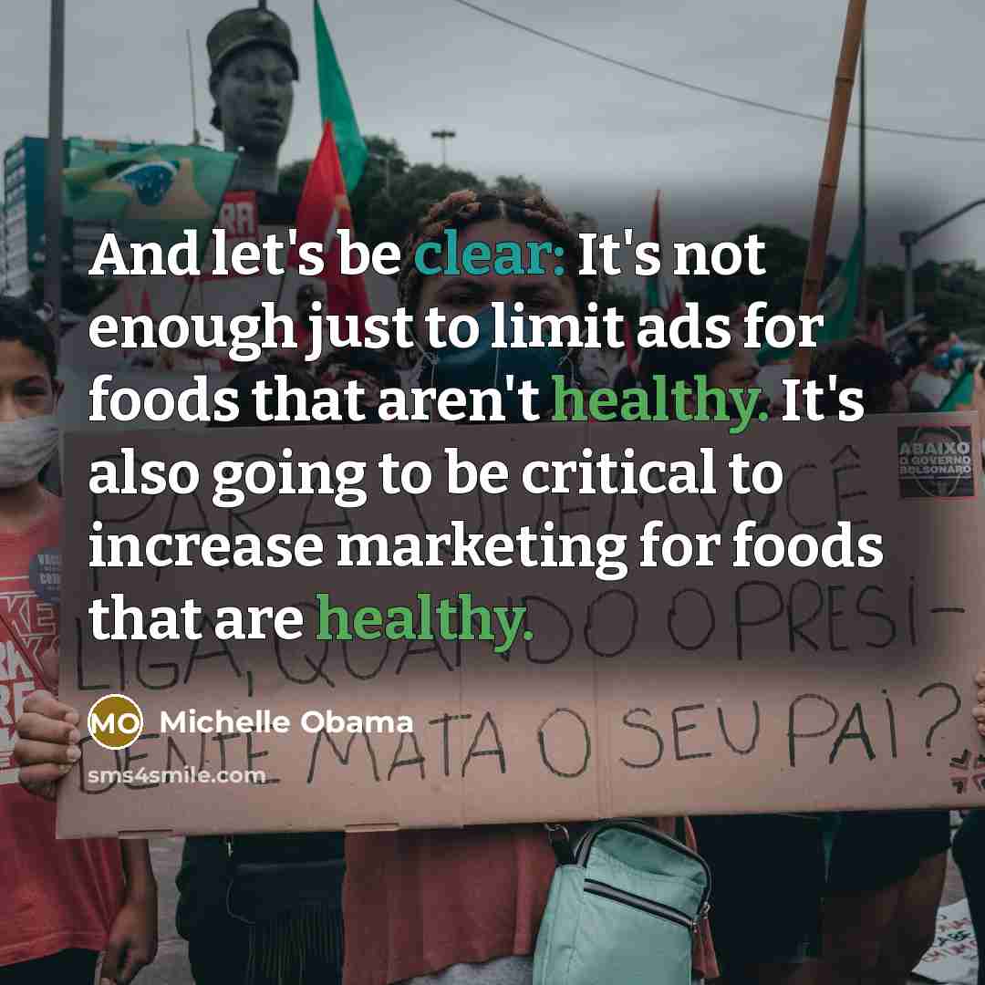 “And let's be clear: It's not enough just to limit ads for foods that aren't healthy. It's also going to be critical to increase marketing for foods that are healthy.” quote by Michelle Obama