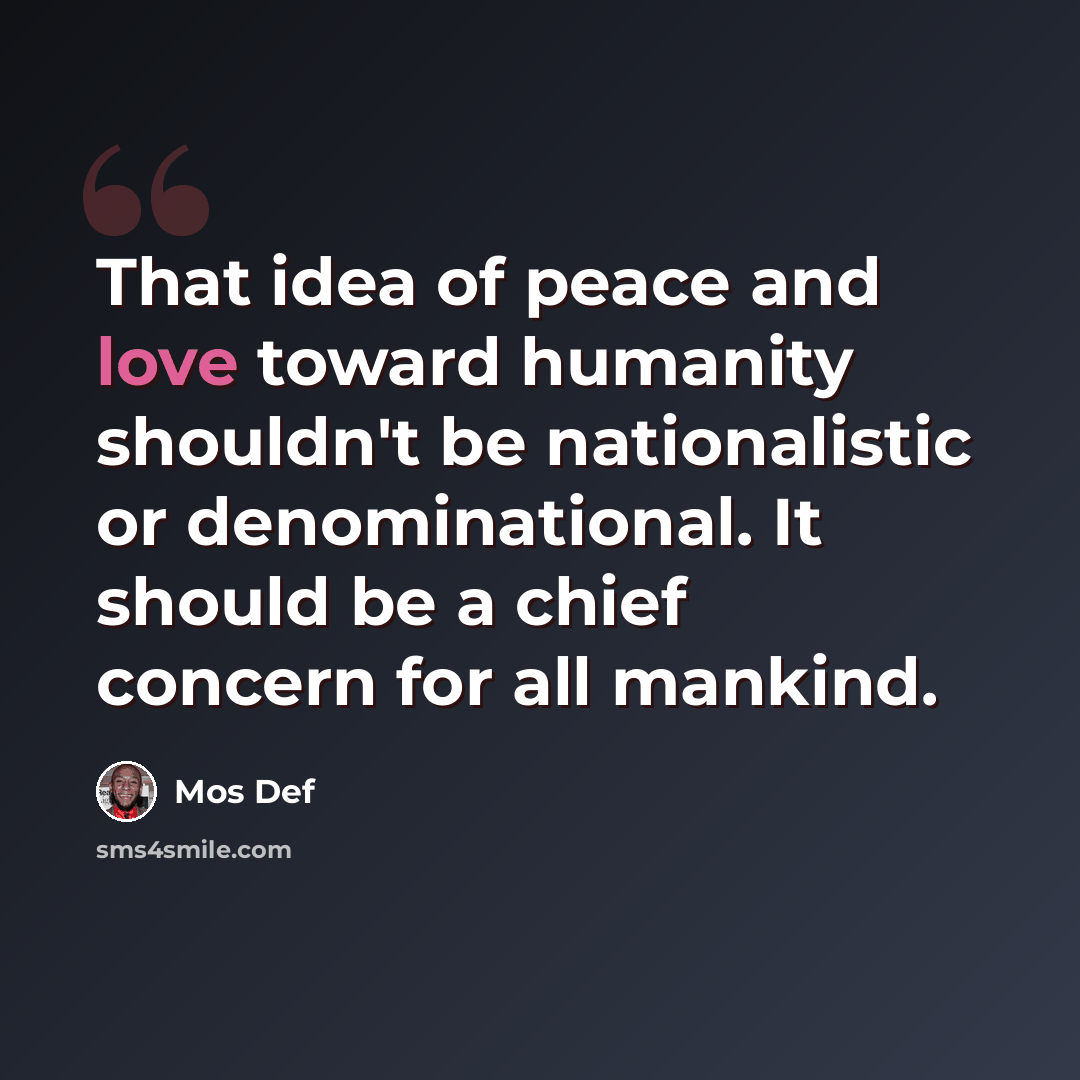 “That idea of peace and love toward humanity shouldn't be nationalistic or denominational. It should be a chief concern for all mankind.” quote by Mos Def