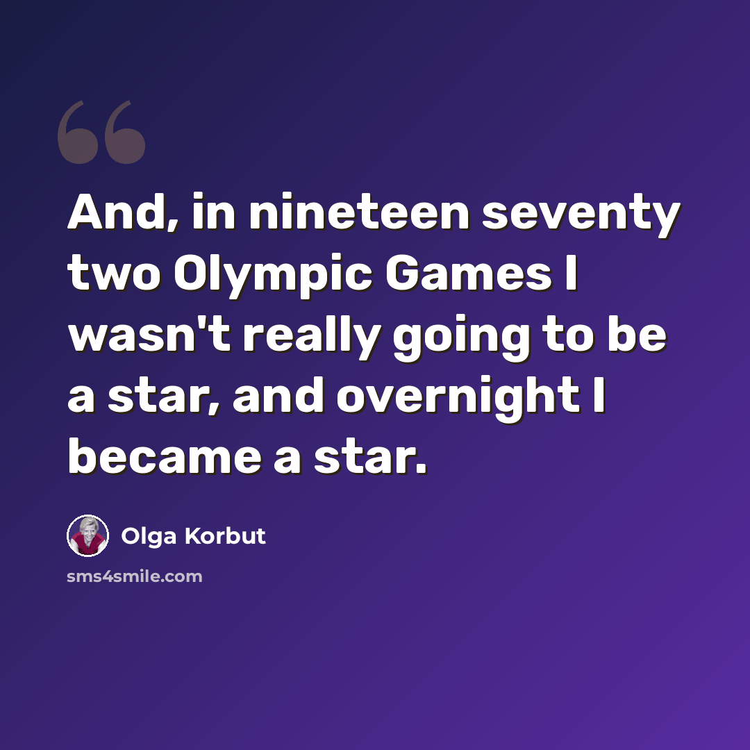 “And, in nineteen seventy two Olympic Games I wasn't really going to be a star, and overnight I became a star.” quote by Olga Korbut