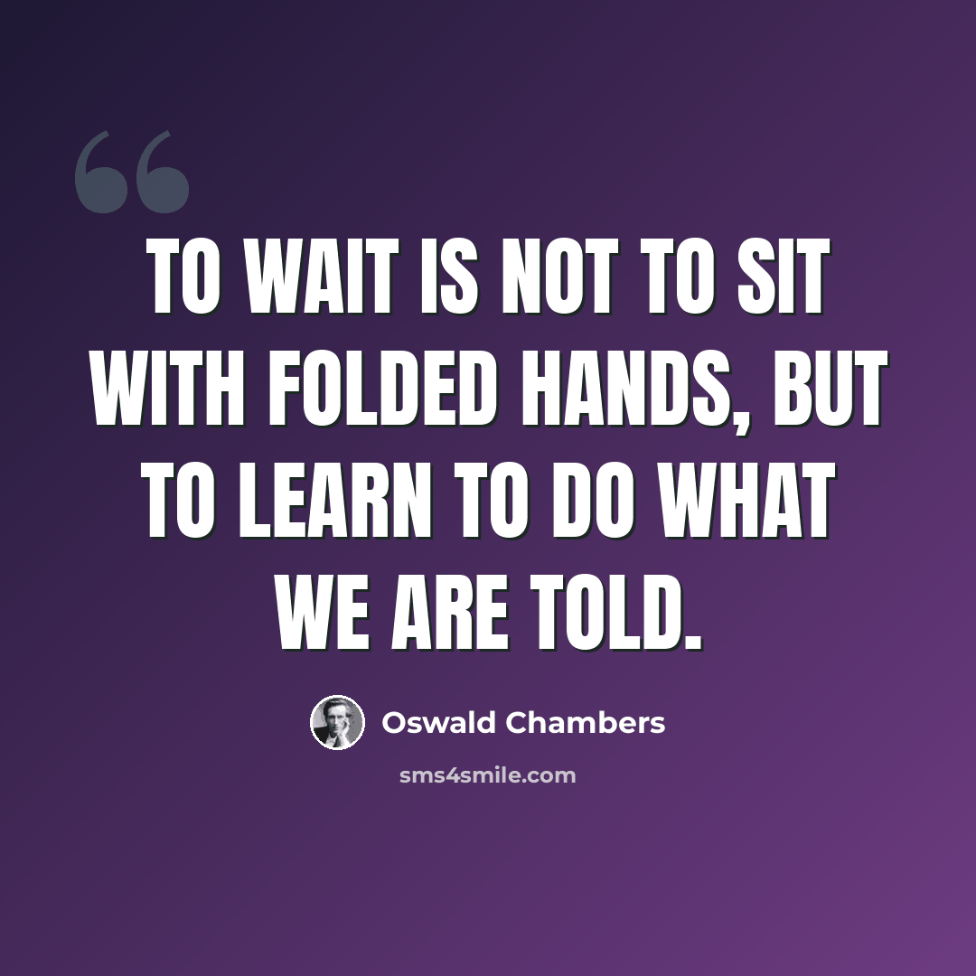 “To wait is not to sit with folded hands, but to learn to do what we are told.” quote by Oswald Chambers