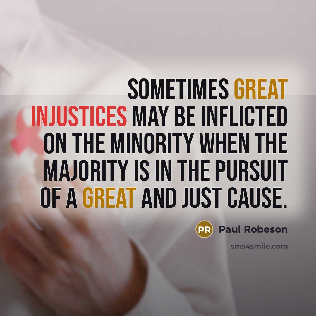 “Sometimes great injustices may be inflicted on the minority when the majority is in the pursuit of a great and just cause.” quote by Paul Robeson