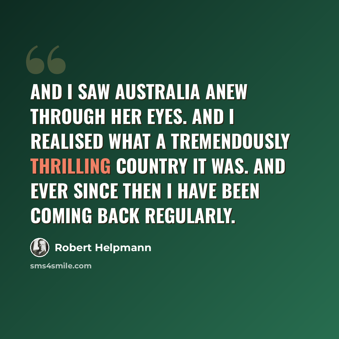 “And I saw Australia anew through her eyes. And I realised what a tremendously thrilling country it was. And ever since then I have been coming back regularly.” quote by Robert Helpmann