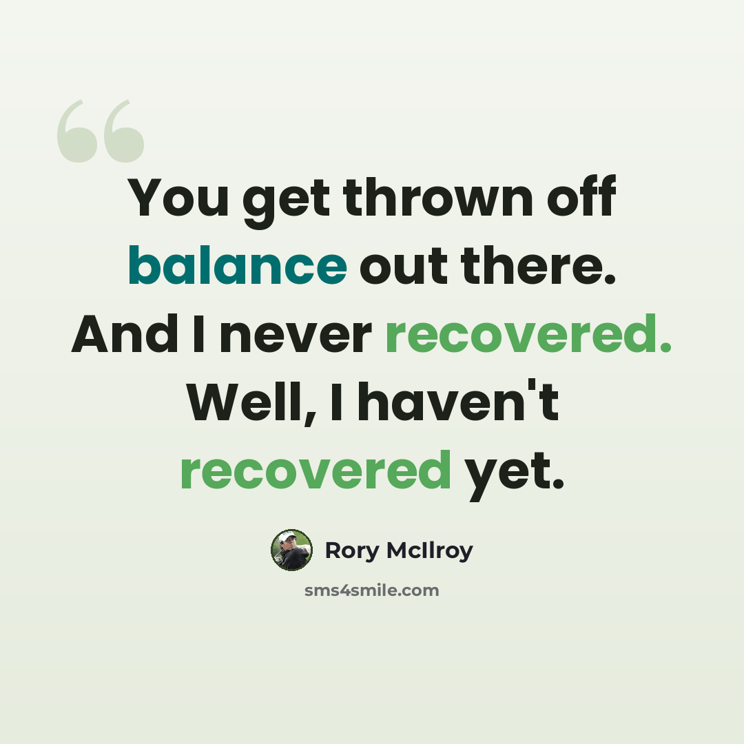“You get thrown off balance out there. And I never recovered. Well, I haven't recovered yet.” quote by Rory McIlroy
