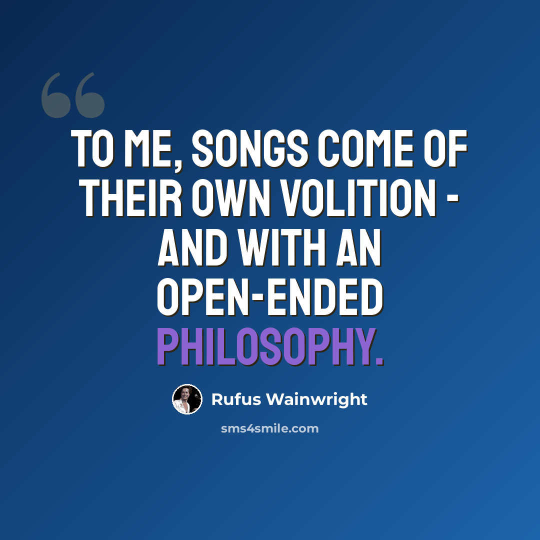 “To me, songs come of their own volition - and with an open-ended philosophy.” quote by Rufus Wainwright