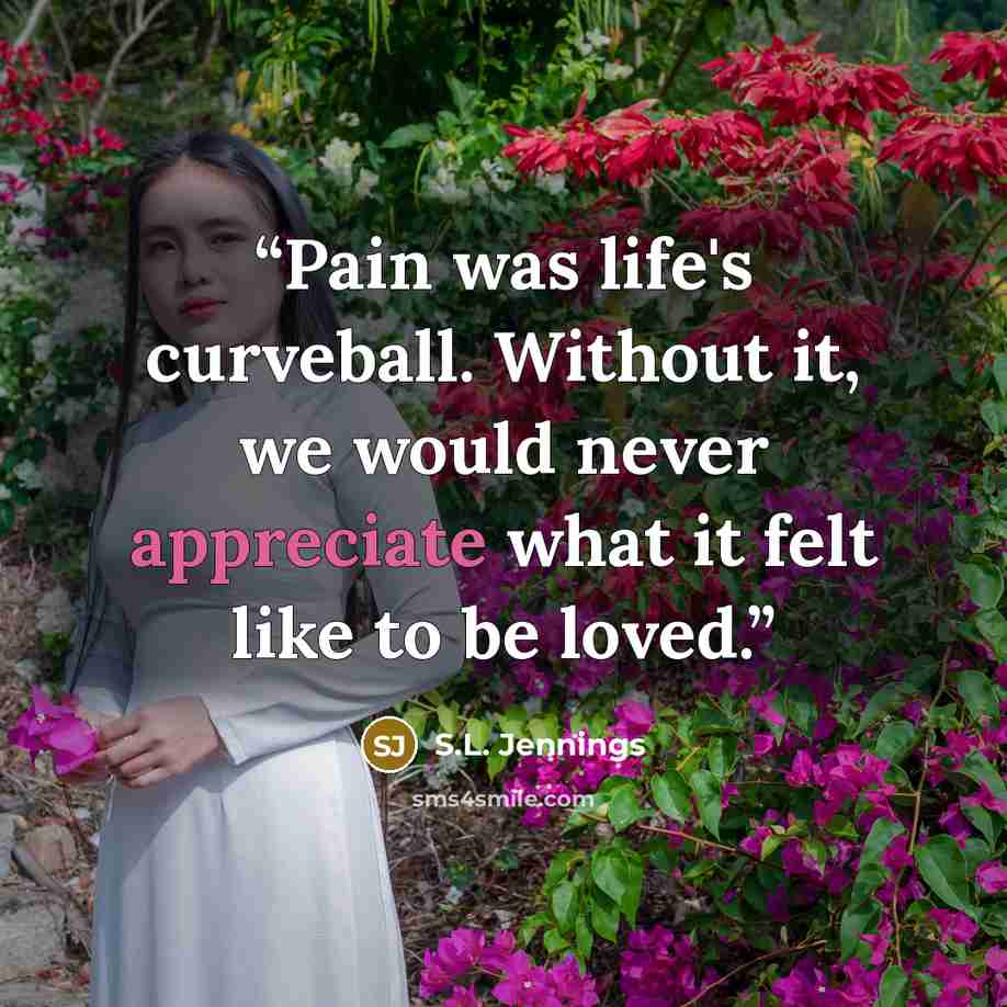 “Pain was life's curveball. Without it, we would never appreciate what it felt like to be loved.” quote by S.L. Jennings