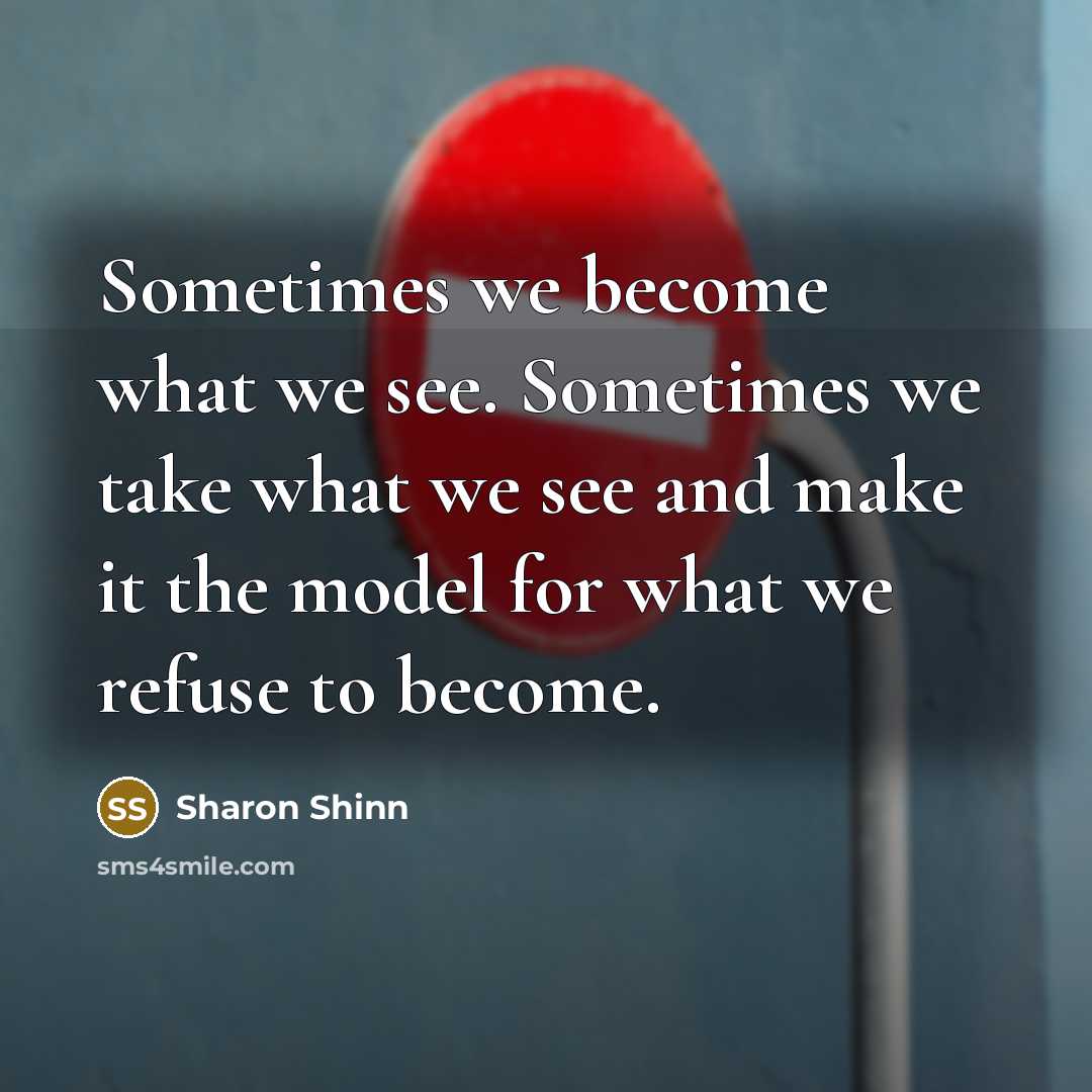 “Sometimes we become what we see. Sometimes we take what we see and make it the model for what we refuse to become.” quote by Sharon Shinn