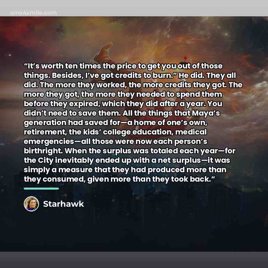 “It’s worth ten times the price to get you out of those things. Besides, I’ve got credits to burn.” He did. They all did. The more they worked, the more credits they got. The more they got, the more they needed to spend them before they expired, which they did after a year. You didn’t need to save…” quote by Starhawk