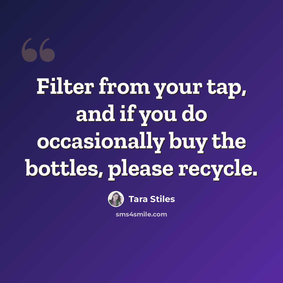 “Filter from your tap, and if you do occasionally buy the bottles, please recycle.” quote by Tara Stiles