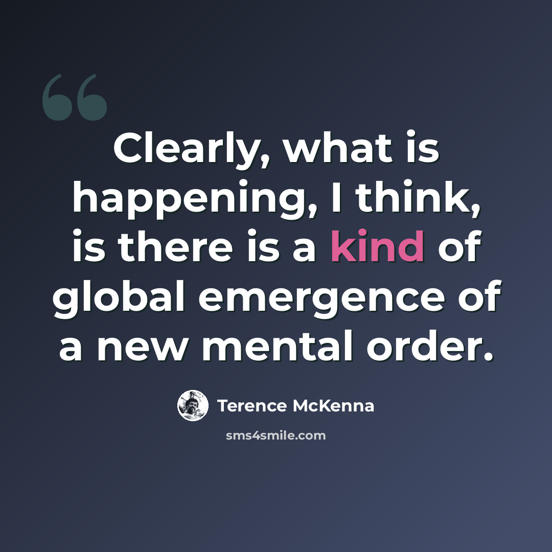 “Clearly, what is happening, I think, is there is a kind of global emergence of a new mental order.” quote by Terence McKenna
