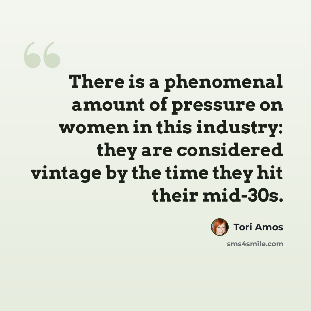 “There is a phenomenal amount of pressure on women in this industry: they are considered vintage by the time they hit their mid-30s.” quote by Tori Amos