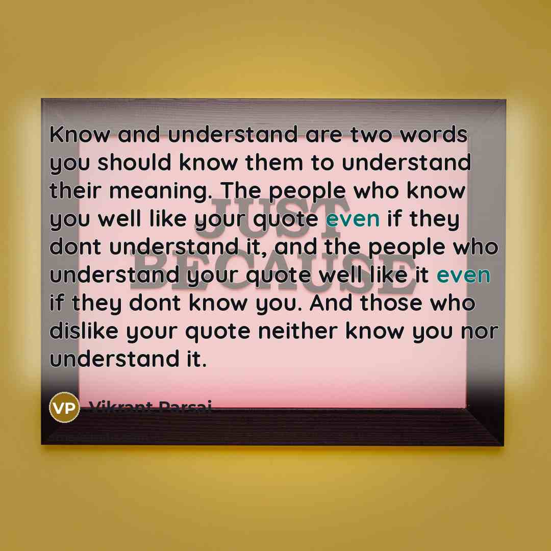 “Know and understand are two words you should know them to understand their meaning. The people who know you well like your quote even if they dont understand it, and the people who understand your quote well like it even if they dont know you. And those who dislike your quote neither know you nor…” quote by Vikrant Parsai
