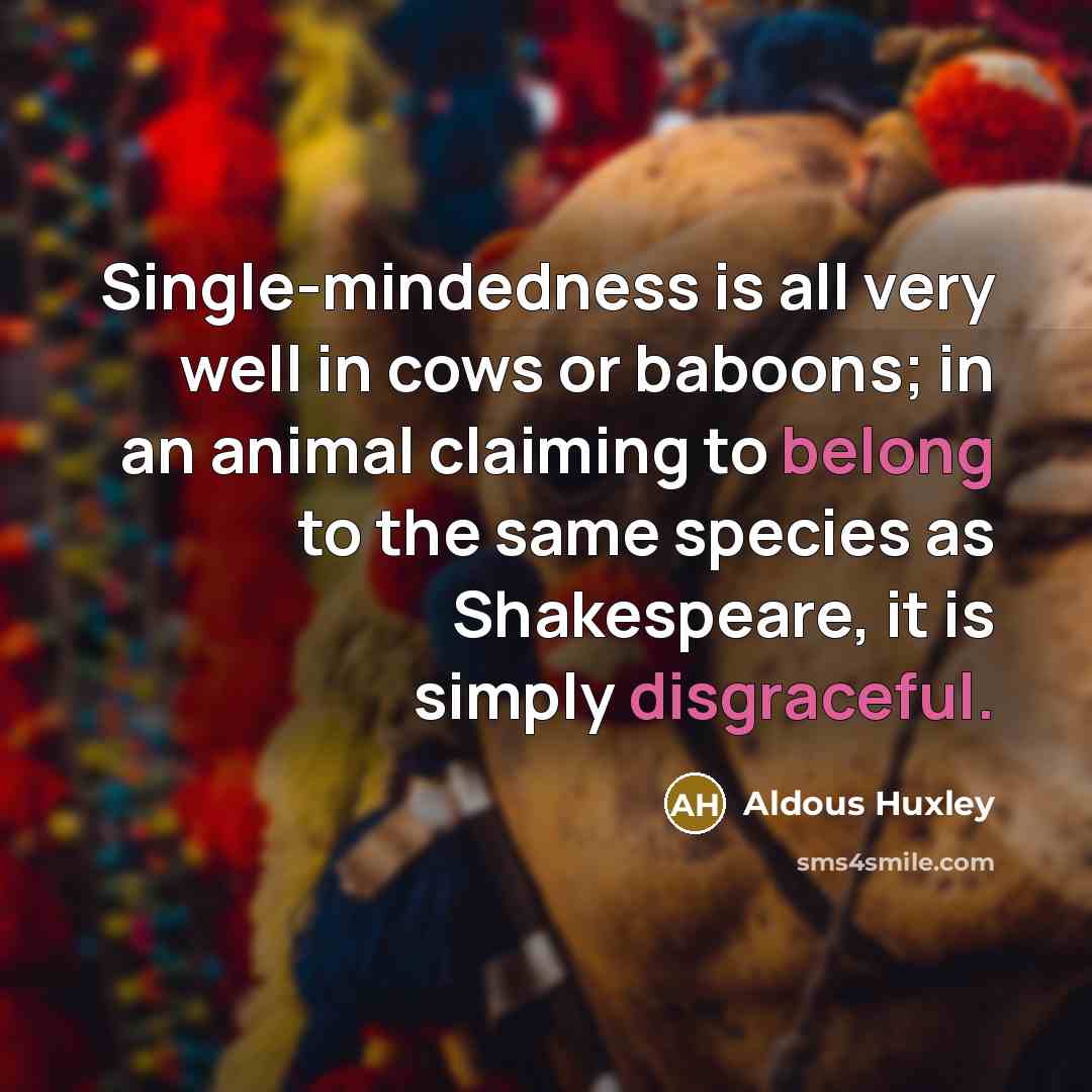 “Single-mindedness is all very well in cows or baboons; in an animal claiming to belong to the same species as Shakespeare, it is simply disgraceful.” quote by Aldous Huxley