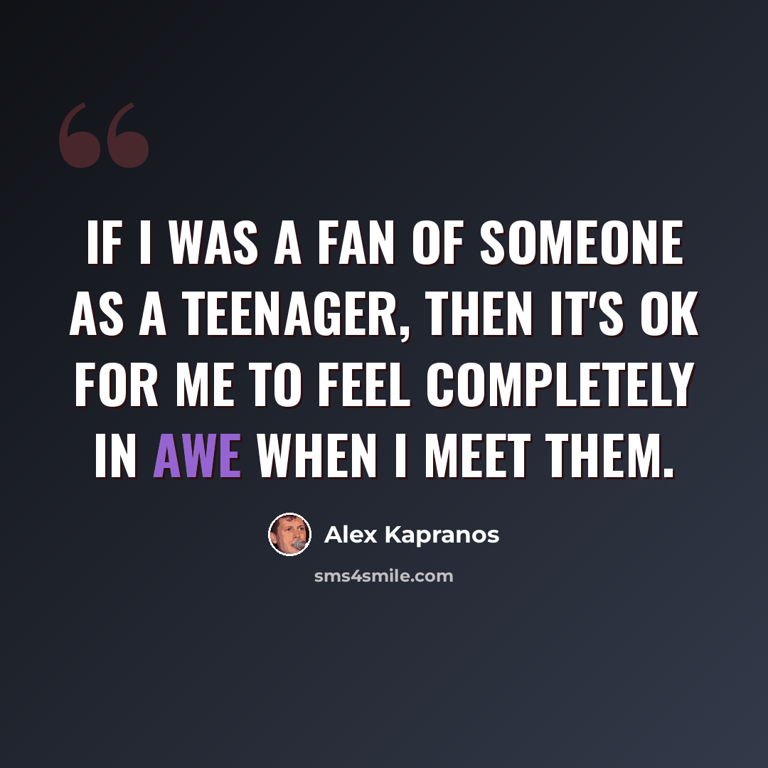 “If I was a fan of someone as a teenager, then it's OK for me to feel completely in awe when I meet them.” quote by Alex Kapranos