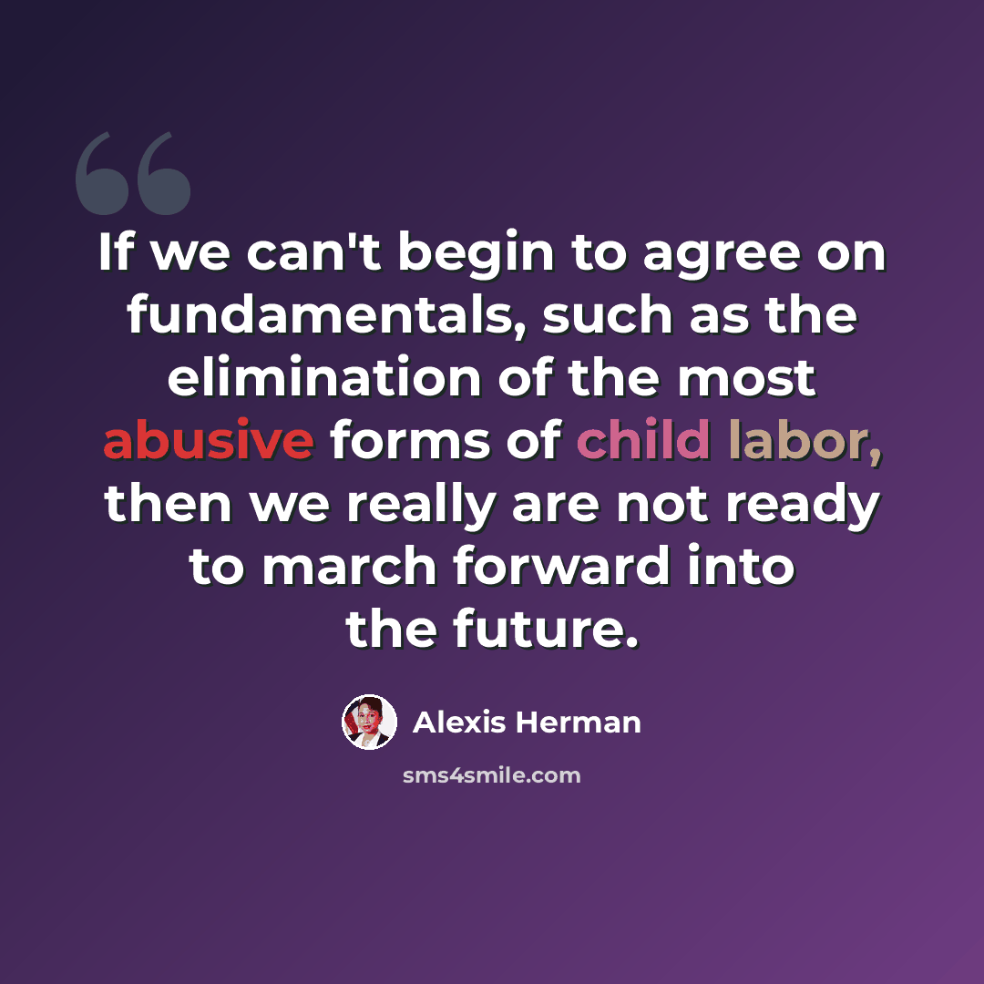 “If we can't begin to agree on fundamentals, such as the elimination of the most abusive forms of child labor, then we really are not ready to march forward into the future.” quote by Alexis Herman