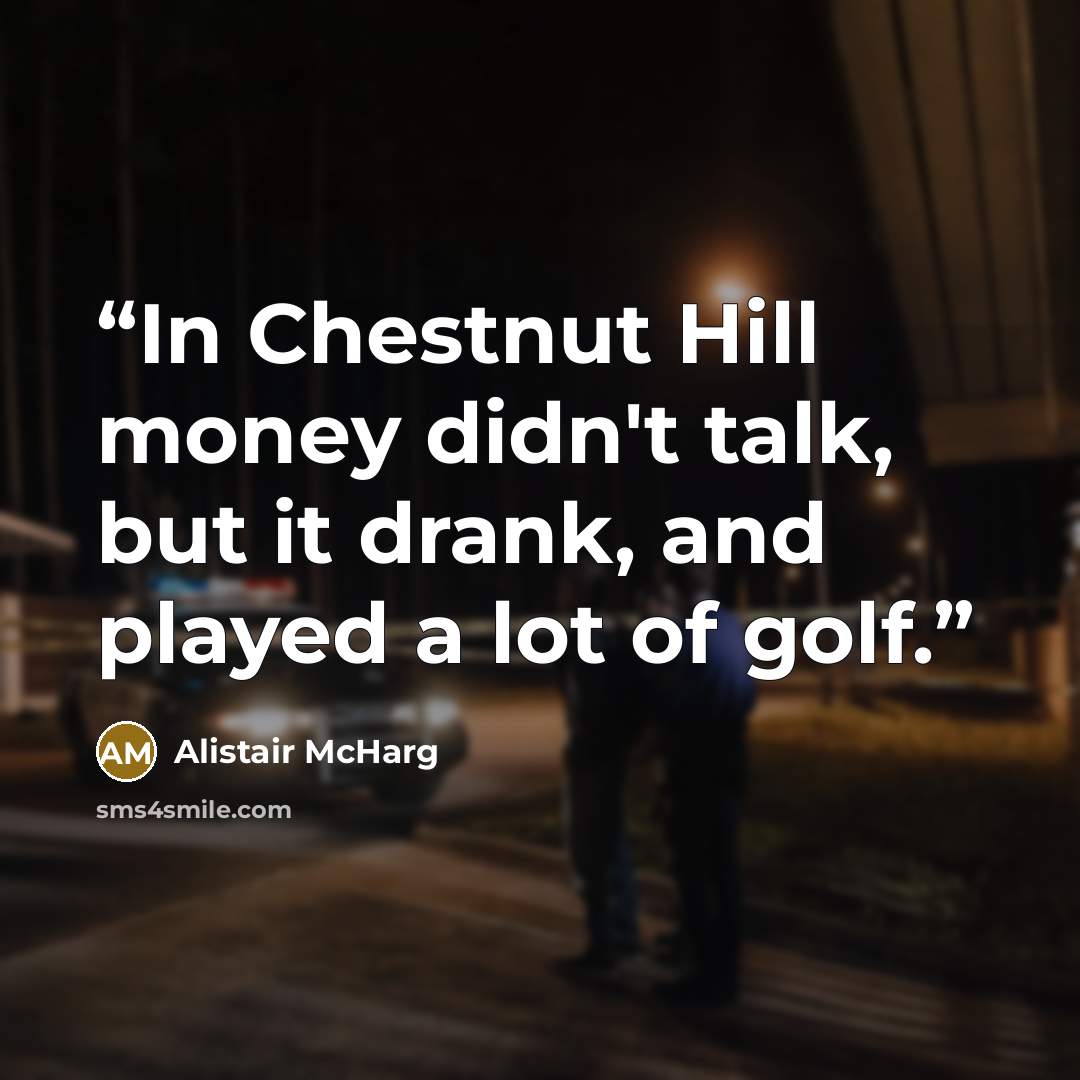 “In Chestnut Hill money didn't talk, but it drank, and played a lot of golf.” quote by Alistair McHarg