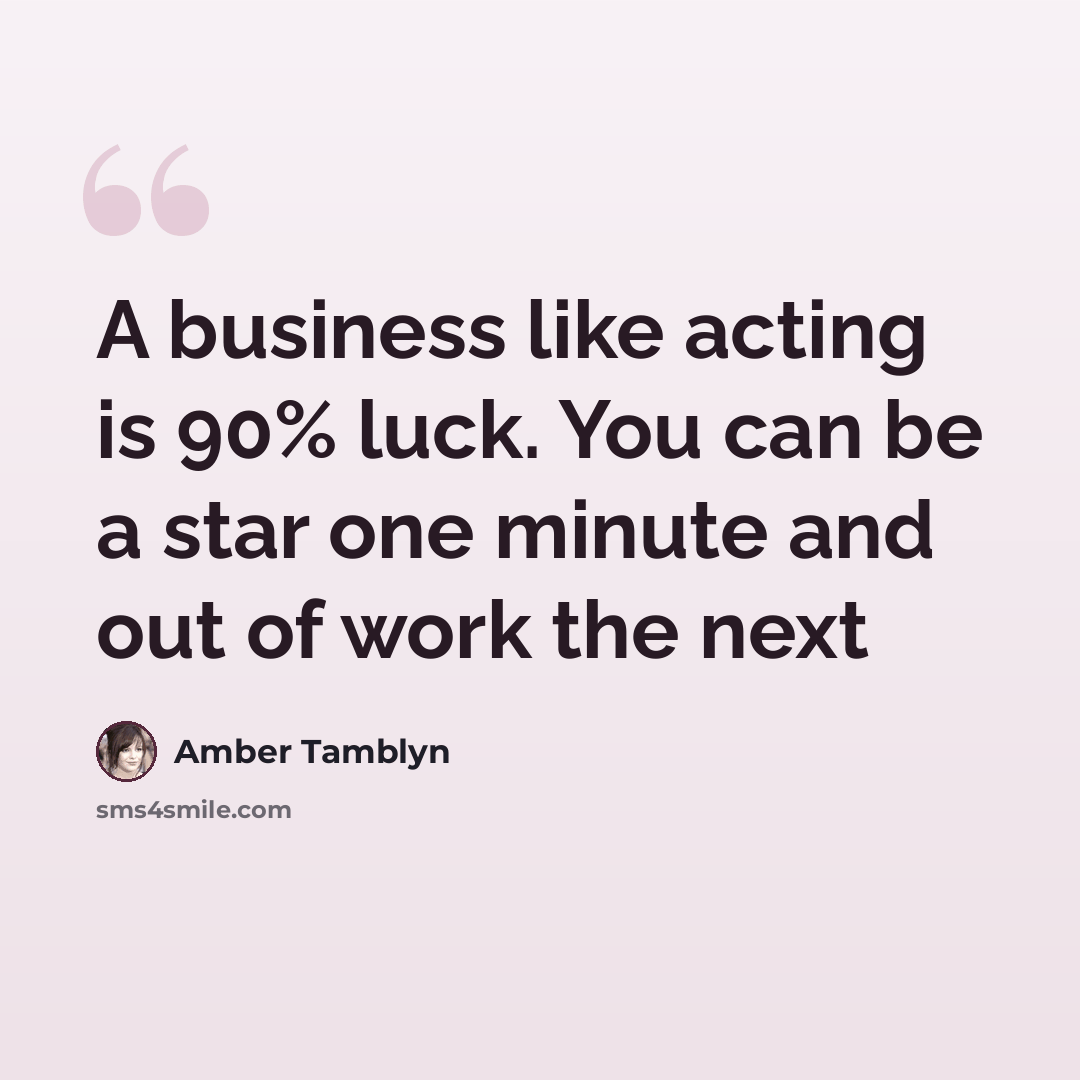 “A business like acting is 90% luck. You can be a star one minute and out of work the next” quote by Amber Tamblyn