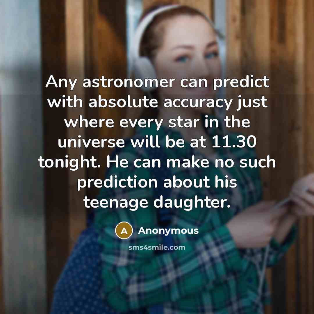 “Any astronomer can predict with absolute accuracy just where every star in the universe will be at 11.30 tonight. He can make no such prediction about his teenage daughter.” quote by Anonymous