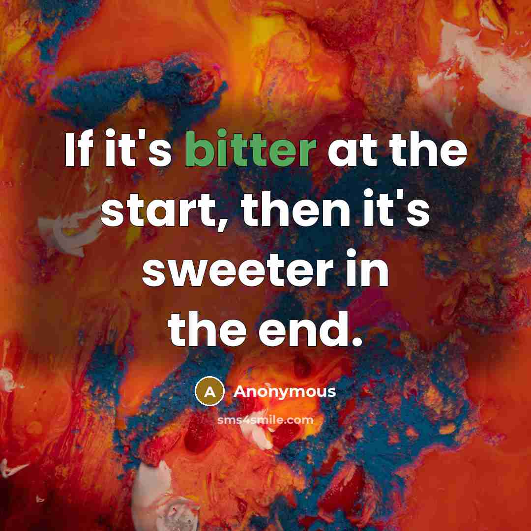 “If it's bitter at the start, then it's sweeter in the end.” quote by Anonymous
