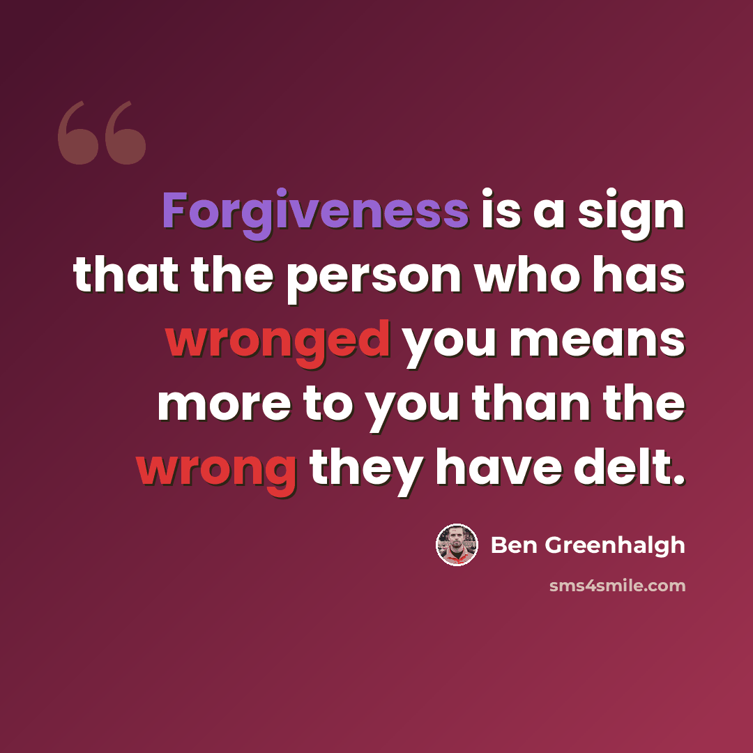 “Forgiveness is a sign that the person who has wronged you means more to you than the wrong they have delt.” quote by Ben Greenhalgh