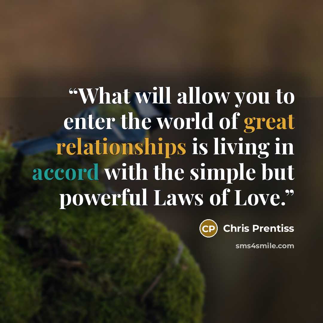 “What will allow you to enter the world of great relationships is living in accord with the simple but powerful Laws of Love.” quote by Chris Prentiss
