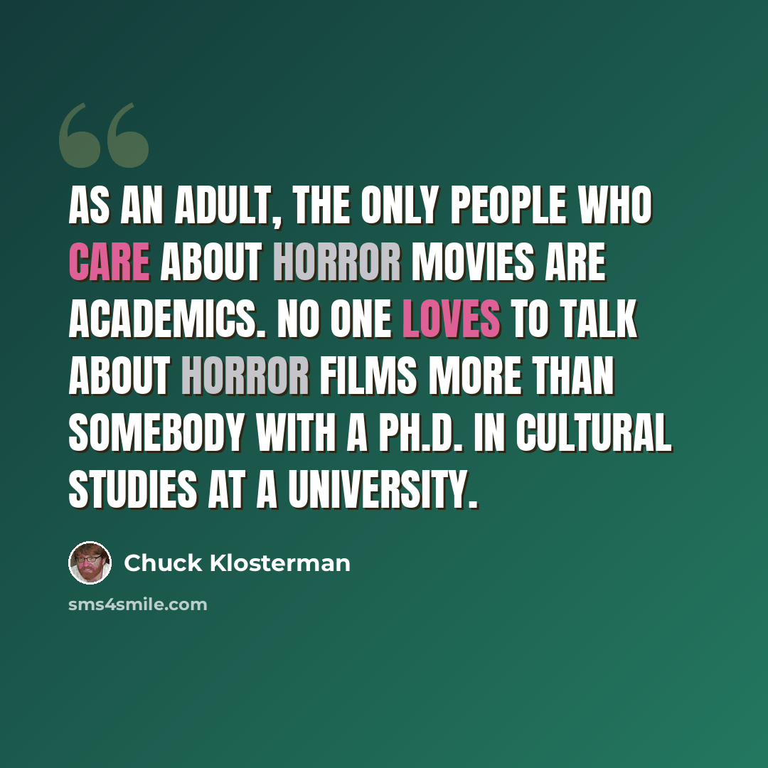 “As an adult, the only people who care about horror movies are academics. No one loves to talk about horror films more than somebody with a Ph.D. in cultural studies at a university.” quote by Chuck Klosterman