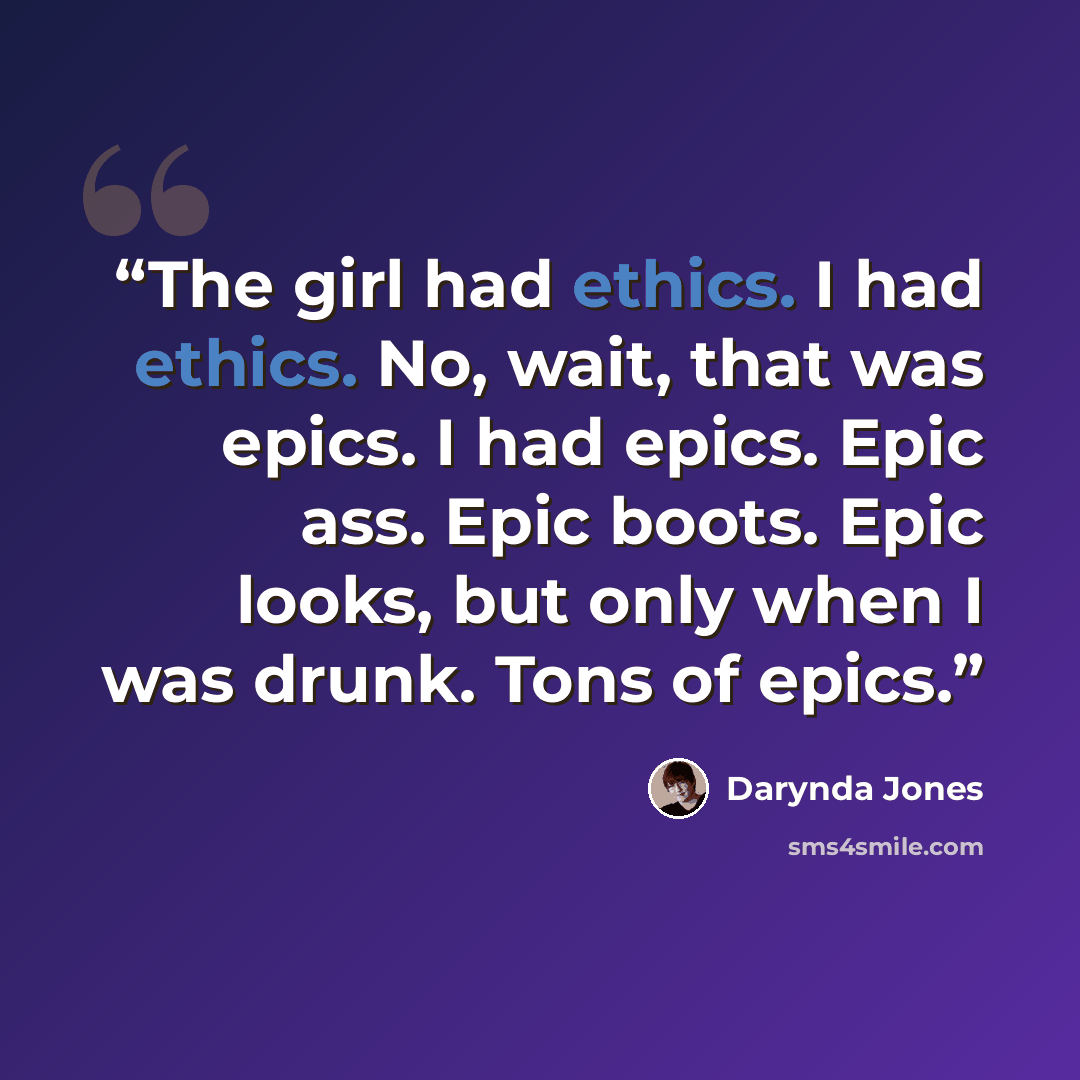 “The girl had ethics. I had ethics. No, wait, that was epics. I had epics. Epic ass. Epic boots. Epic looks, but only when I was drunk. Tons of epics.” quote by Darynda Jones