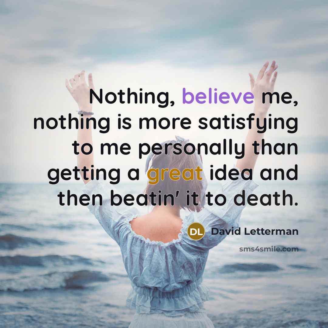 “Nothing, believe me, nothing is more satisfying to me personally than getting a great idea and then beatin' it to death.” quote by David Letterman